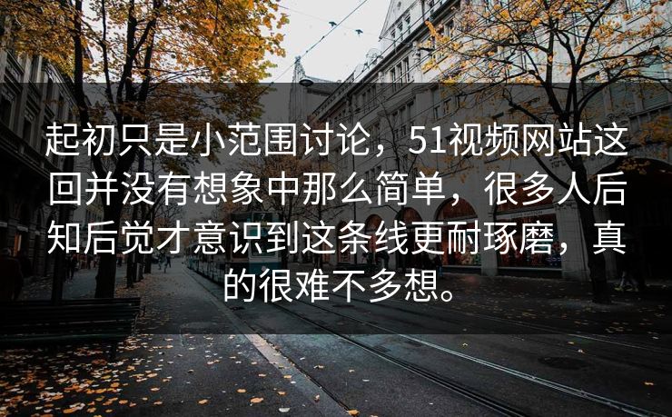 起初只是小范围讨论，51视频网站这回并没有想象中那么简单，很多人后知后觉才意识到这条线更耐琢磨，真的很难不多想。