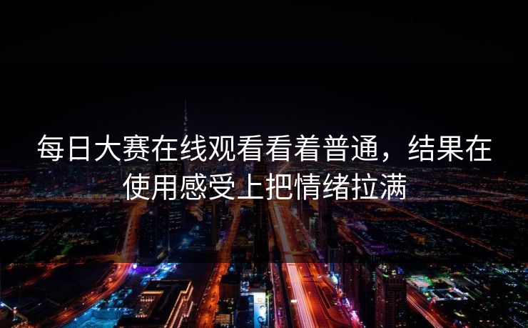 每日大赛在线观看看着普通,结果在使用感受上把情绪拉满 第1张 每日大赛在线观看看着普通,结果在使用感受上把情绪拉满 第1张