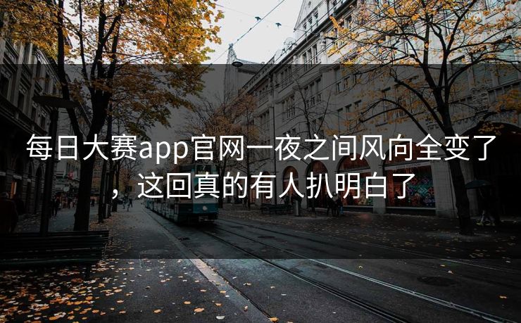 每日大赛app官网一夜之间风向全变了,这回真的有人扒明白了 第1张 每日大赛app官网一夜之间风向全变了,这回真的有人扒明白了 第1张