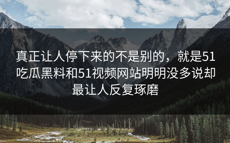 真正让人停下来的不是别的,就是51吃瓜黑料和51视频网站明明没多说却最让人反复琢磨 第1张 真正让人停下来的不是别的,就是51吃瓜黑料和51视频网站明明没多说却最让人反复琢磨 第1张