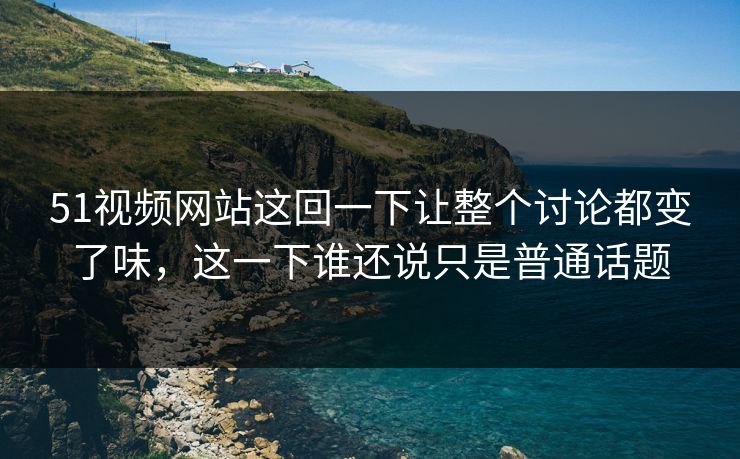51视频网站这回一下让整个讨论都变了味,这一下谁还说只是普通话题 51视频网站这回一下让整个讨论都变了味,这一下谁还说只是普通话题