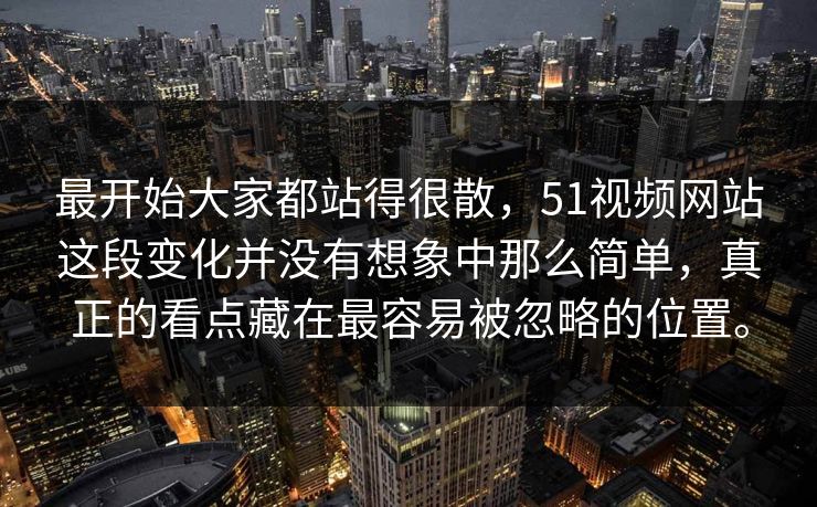 最开始大家都站得很散,51视频网站这段变化并没有想象中那么简单,真正的看点藏在最容易被忽略的位置。 最开始大家都站得很散,51视频网站这段变化并没有想象中那么简单,真正的看点藏在最容易被忽略的位置。