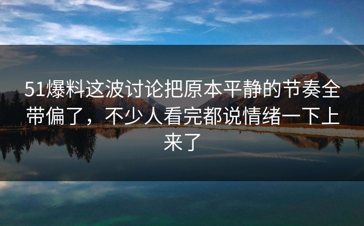 51爆料这波讨论把原本平静的节奏全带偏了，不少人看完都说情绪一下上来了