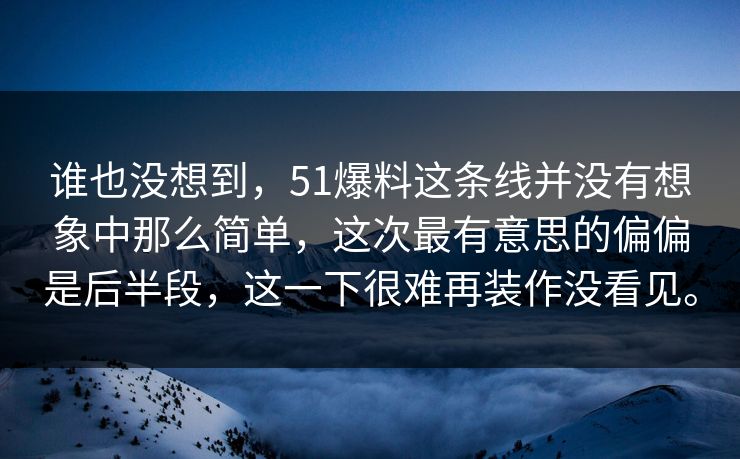 谁也没想到，51爆料这条线并没有想象中那么简单，这次最有意思的偏偏是后半段，这一下很难再装作没看见。