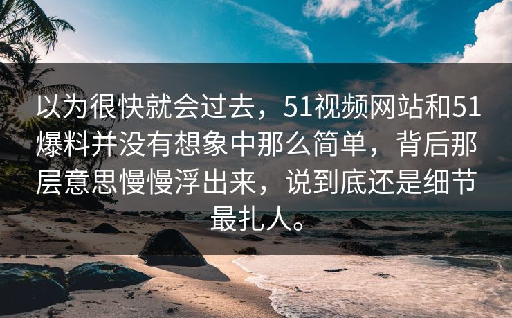 以为很快就会过去,51视频网站和51爆料并没有想象中那么简单,背后那层意思慢慢浮出来,说到底还是细节最扎人。 以为很快就会过去,51视频网站和51爆料并没有想象中那么简单,背后那层意思慢慢浮出来,说到底还是细节最扎人。