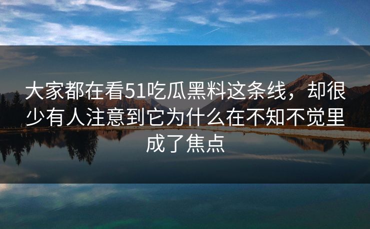 大家都在看51吃瓜黑料这条线,却很少有人注意到它为什么在不知不觉里成了焦点 大家都在看51吃瓜黑料这条线,却很少有人注意到它为什么在不知不觉里成了焦点