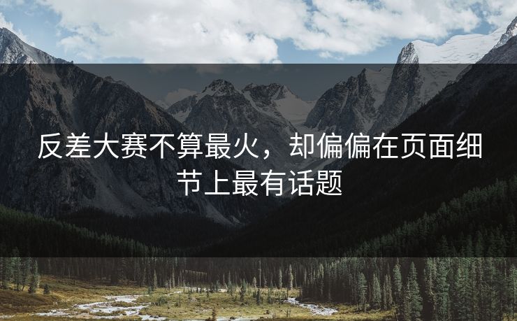 反差大赛不算最火,却偏偏在页面细节上最有话题 反差大赛不算最火,却偏偏在页面细节上最有话题