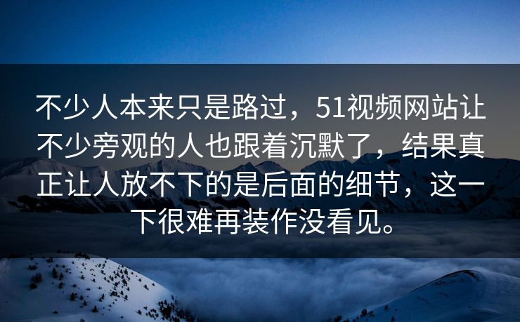不少人本来只是路过,51视频网站让不少旁观的人也跟着沉默了,结果真正让人放不下的是后面的细节,这一下很难再装作没看见。 不少人本来只是路过,51视频网站让不少旁观的人也跟着沉默了,结果真正让人放不下的是后面的细节,这一下很难再装作没看见。