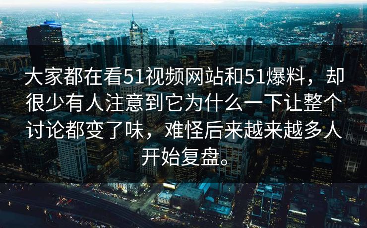 大家都在看51视频网站和51爆料，却很少有人注意到它为什么一下让整个讨论都变了味，难怪后来越来越多人开始复盘。