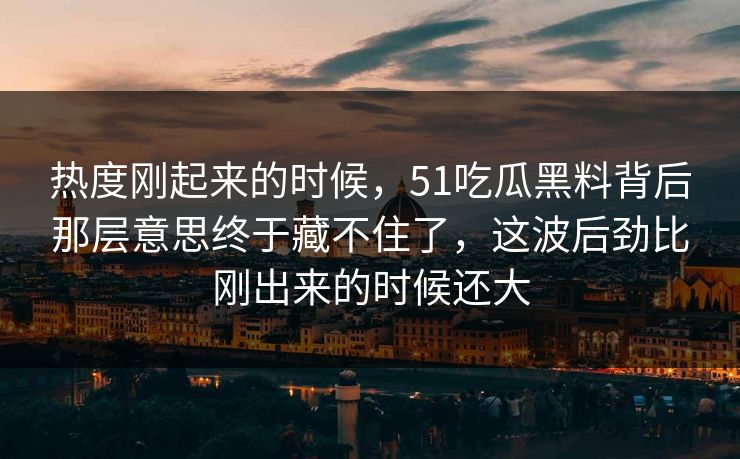 热度刚起来的时候,51吃瓜黑料背后那层意思终于藏不住了,这波后劲比刚出来的时候还大 热度刚起来的时候,51吃瓜黑料背后那层意思终于藏不住了,这波后劲比刚出来的时候还大