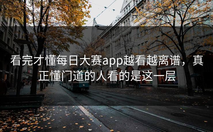 看完才懂每日大赛app越看越离谱，真正懂门道的人看的是这一层