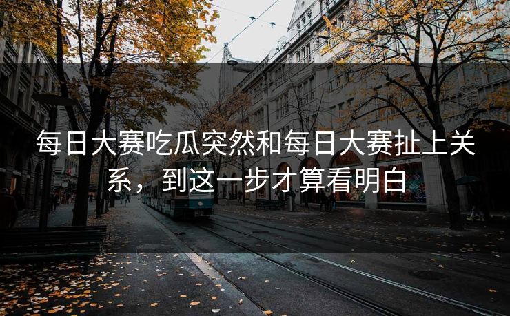 每日大赛吃瓜突然和每日大赛扯上关系，到这一步才算看明白  第1张