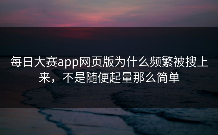 每日大赛app网页版为什么频繁被搜上来，不是随便起量那么简单  第1张