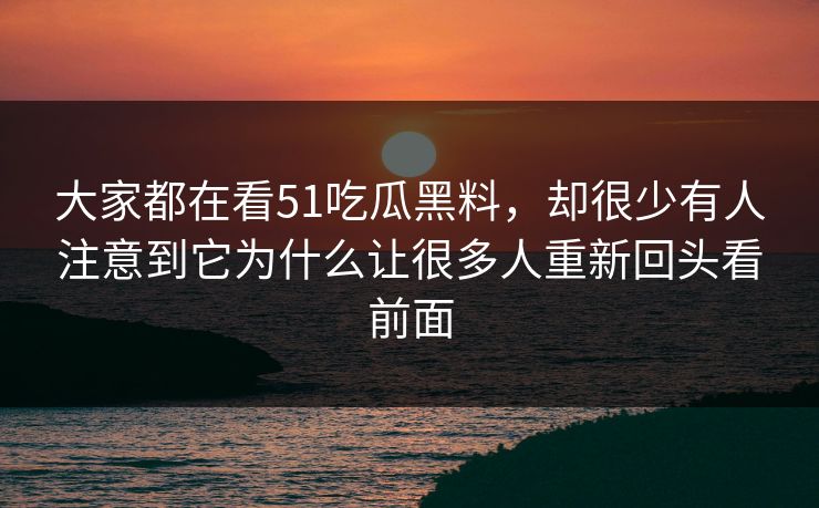 大家都在看51吃瓜黑料，却很少有人注意到它为什么让很多人重新回头看前面  第1张