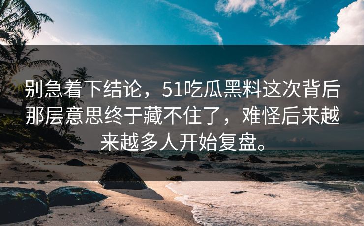 别急着下结论，51吃瓜黑料这次背后那层意思终于藏不住了，难怪后来越来越多人开始复盘。  第1张