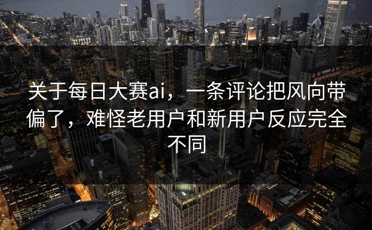关于每日大赛ai，一条评论把风向带偏了，难怪老用户和新用户反应完全不同  第1张