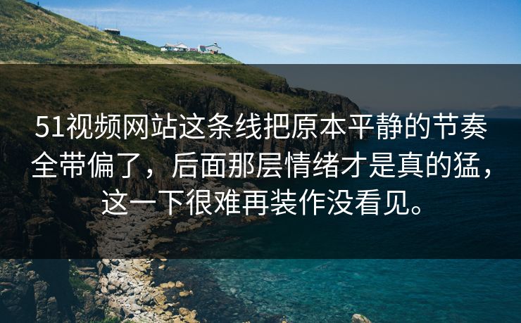 51视频网站这条线把原本平静的节奏全带偏了，后面那层情绪才是真的猛，这一下很难再装作没看见。  第1张