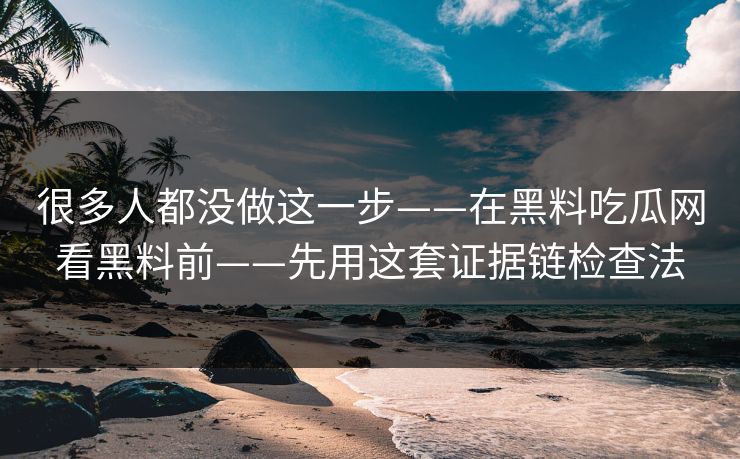 很多人都没做这一步——在黑料吃瓜网看黑料前——先用这套证据链检查法  第1张