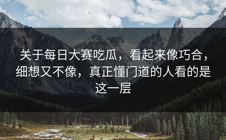关于每日大赛吃瓜，看起来像巧合，细想又不像，真正懂门道的人看的是这一层  第1张
