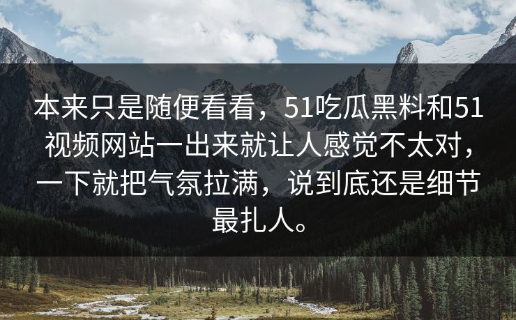 本来只是随便看看，51吃瓜黑料和51视频网站一出来就让人感觉不太对，一下就把气氛拉满，说到底还是细节最扎人。  第1张