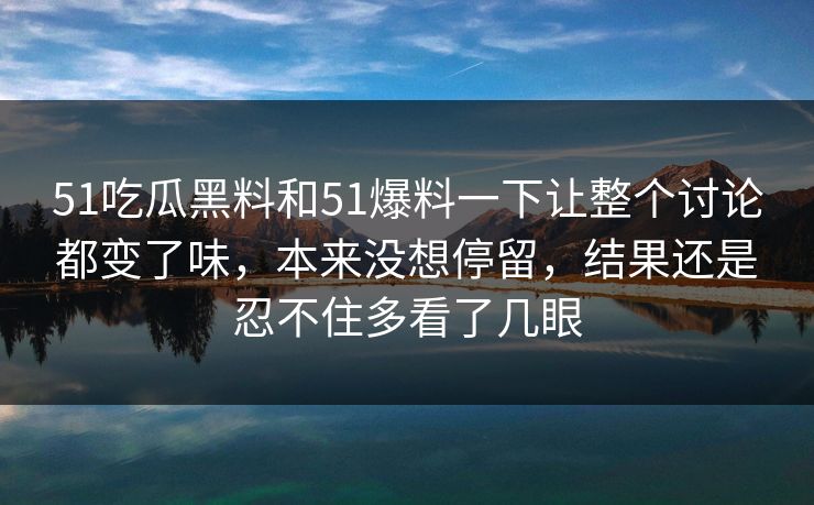 51吃瓜黑料和51爆料一下让整个讨论都变了味，本来没想停留，结果还是忍不住多看了几眼  第1张