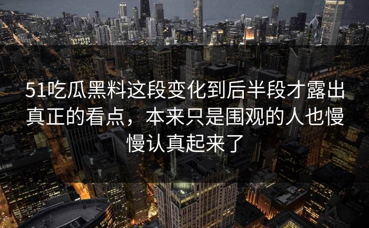 51吃瓜黑料这段变化到后半段才露出真正的看点，本来只是围观的人也慢慢认真起来了  第1张