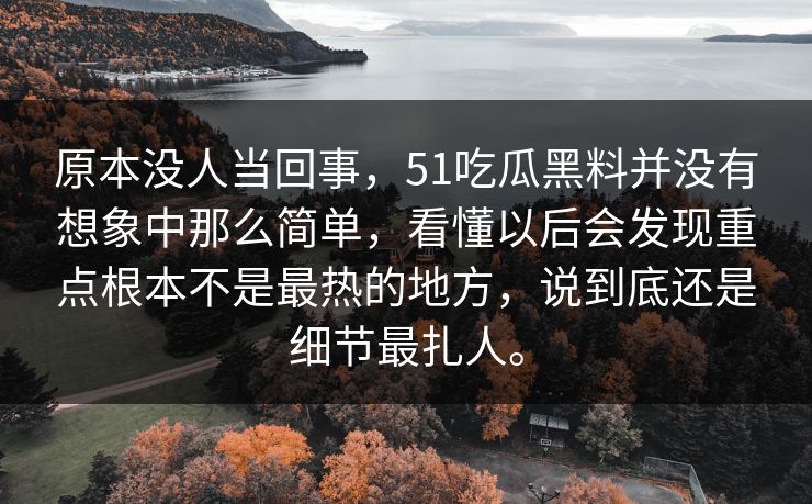 原本没人当回事，51吃瓜黑料并没有想象中那么简单，看懂以后会发现重点根本不是最热的地方，说到底还是细节最扎人。  第1张
