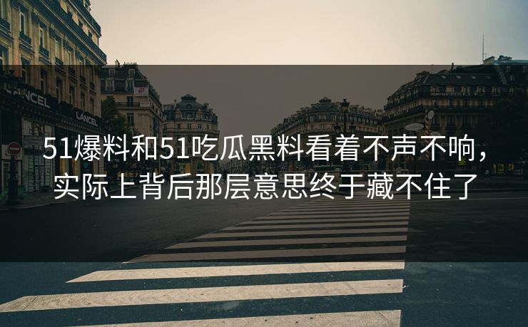51爆料和51吃瓜黑料看着不声不响，实际上背后那层意思终于藏不住了  第1张